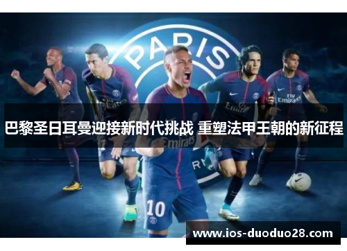 巴黎圣日耳曼迎接新时代挑战 重塑法甲王朝的新征程 巴黎圣日耳曼迎接新时代挑战 重塑法甲王朝的新征程