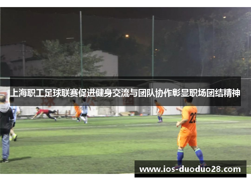上海职工足球联赛促进健身交流与团队协作彰显职场团结精神