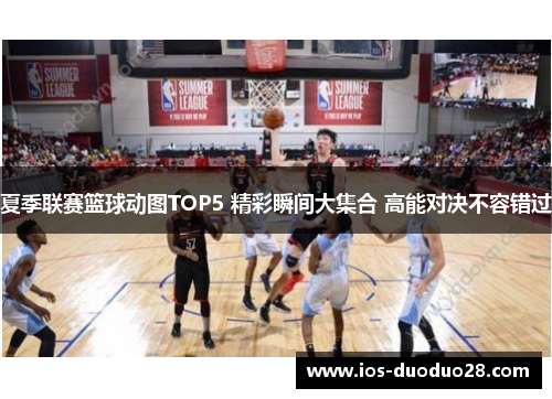 夏季联赛篮球动图TOP5 精彩瞬间大集合 高能对决不容错过