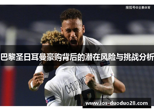 巴黎圣日耳曼豪购背后的潜在风险与挑战分析 巴黎圣日耳曼豪购背后的潜在风险与挑战分析