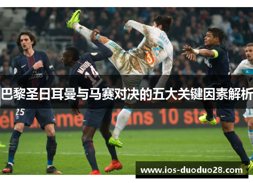 巴黎圣日耳曼与马赛对决的五大关键因素解析 巴黎圣日耳曼与马赛对决的五大关键因素解析