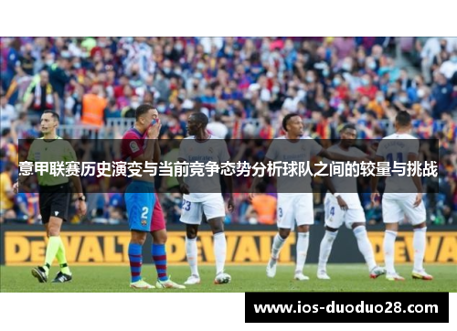 意甲联赛历史演变与当前竞争态势分析球队之间的较量与挑战 意甲联赛历史演变与当前竞争态势分析球队之间的较量与挑战
