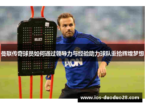 曼联传奇球员如何通过领导力与经验助力球队重拾辉煌梦想