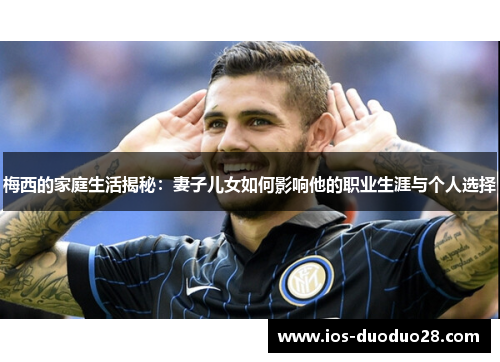 梅西的家庭生活揭秘:妻子儿女如何影响他的职业生涯与个人选择 梅西的家庭生活揭秘:妻子儿女如何影响他的职业生涯与个人选择