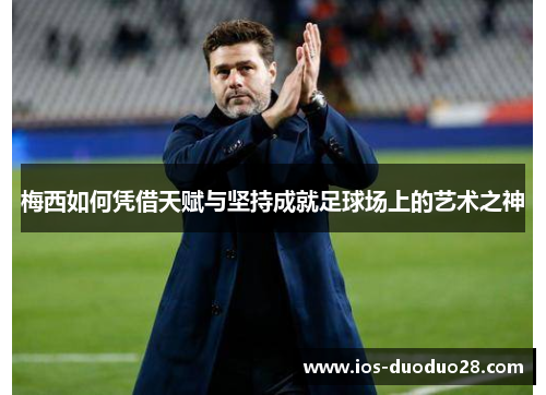 梅西如何凭借天赋与坚持成就足球场上的艺术之神