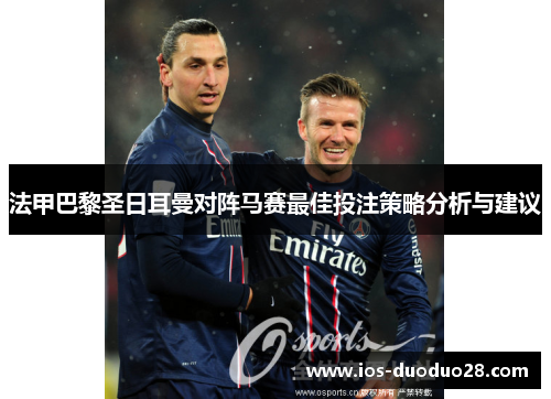 法甲巴黎圣日耳曼对阵马赛最佳投注策略分析与建议 法甲巴黎圣日耳曼对阵马赛最佳投注策略分析与建议