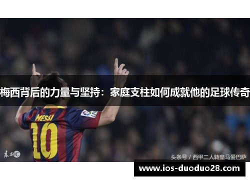 梅西背后的力量与坚持:家庭支柱如何成就他的足球传奇 梅西背后的力量与坚持:家庭支柱如何成就他的足球传奇