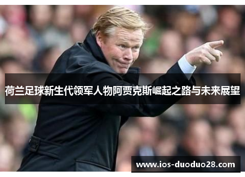 荷兰足球新生代领军人物阿贾克斯崛起之路与未来展望