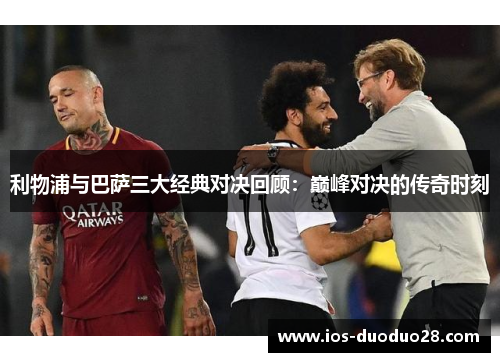 利物浦与巴萨三大经典对决回顾:巅峰对决的传奇时刻 利物浦与巴萨三大经典对决回顾:巅峰对决的传奇时刻