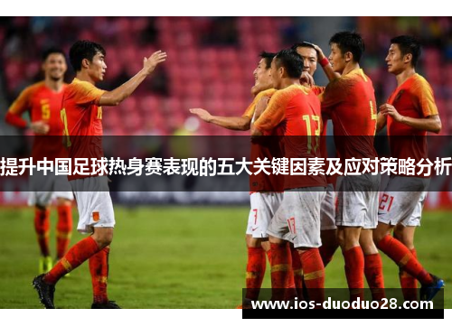 提升中国足球热身赛表现的五大关键因素及应对策略分析 提升中国足球热身赛表现的五大关键因素及应对策略分析