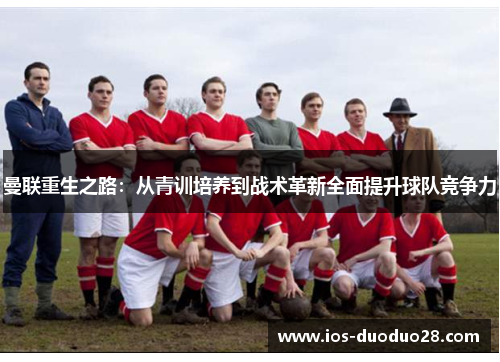曼联重生之路:从青训培养到战术革新全面提升球队竞争力 曼联重生之路:从青训培养到战术革新全面提升球队竞争力