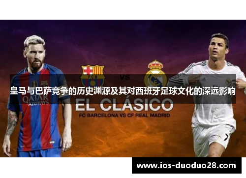 皇马与巴萨竞争的历史渊源及其对西班牙足球文化的深远影响 皇马与巴萨竞争的历史渊源及其对西班牙足球文化的深远影响