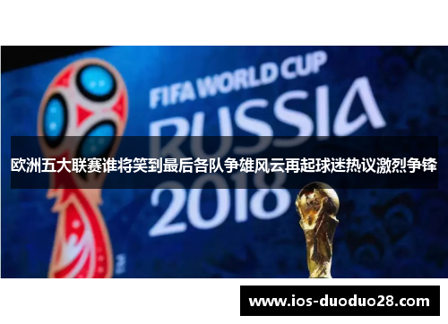 欧洲五大联赛谁将笑到最后各队争雄风云再起球迷热议激烈争锋 欧洲五大联赛谁将笑到最后各队争雄风云再起球迷热议激烈争锋