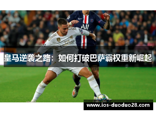 皇马逆袭之路:如何打破巴萨霸权重新崛起 皇马逆袭之路:如何打破巴萨霸权重新崛起