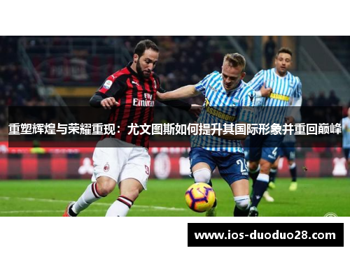 重塑辉煌与荣耀重现:尤文图斯如何提升其国际形象并重回巅峰 重塑辉煌与荣耀重现:尤文图斯如何提升其国际形象并重回巅峰