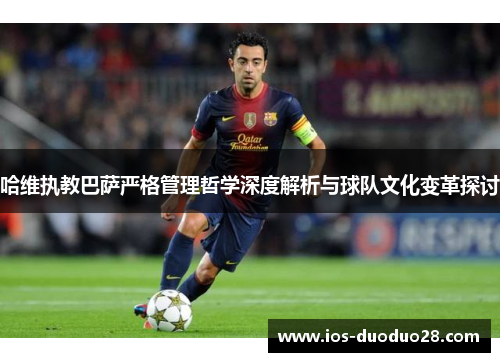 哈维执教巴萨严格管理哲学深度解析与球队文化变革探讨