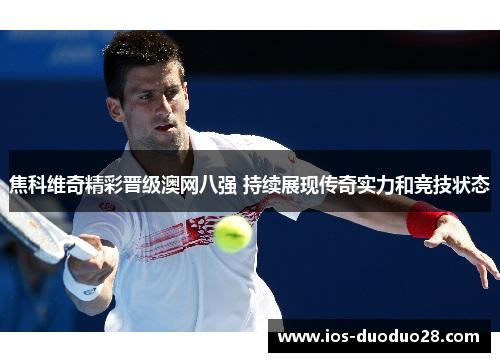 焦科维奇精彩晋级澳网八强 持续展现传奇实力和竞技状态 焦科维奇精彩晋级澳网八强 持续展现传奇实力和竞技状态