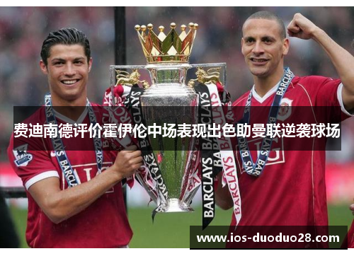 费迪南德评价霍伊伦中场表现出色助曼联逆袭球场