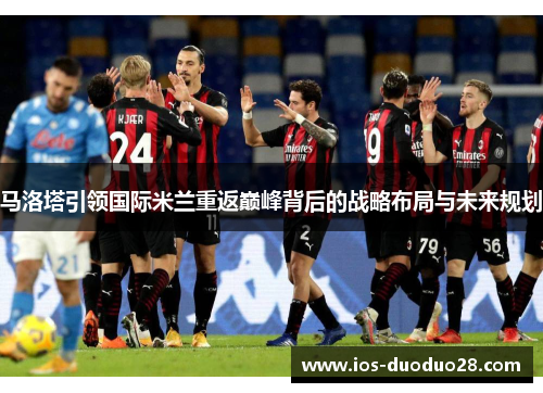 马洛塔引领国际米兰重返巅峰背后的战略布局与未来规划 马洛塔引领国际米兰重返巅峰背后的战略布局与未来规划