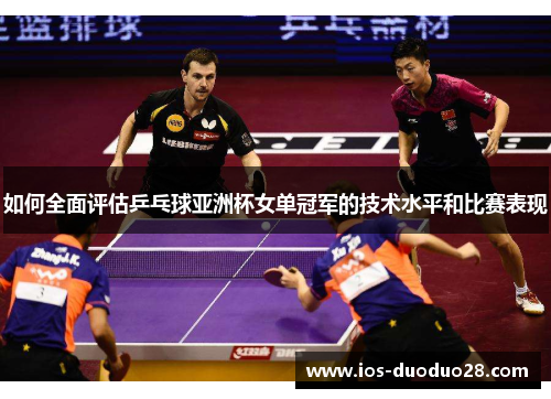 如何全面评估乒乓球亚洲杯女单冠军的技术水平和比赛表现