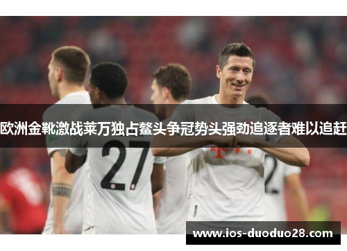 欧洲金靴激战莱万独占鳌头争冠势头强劲追逐者难以追赶