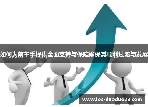 如何为前车手提供全面支持与保障确保其顺利过渡与发展