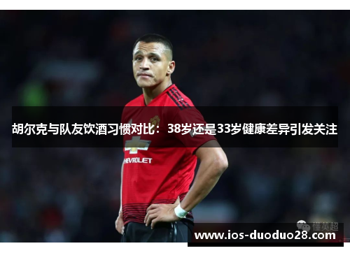 胡尔克与队友饮酒习惯对比：38岁还是33岁健康差异引发关注