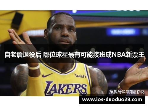 自老詹退役后 哪位球星最有可能接班成NBA新票王 自老詹退役后 哪位球星最有可能接班成NBA新票王