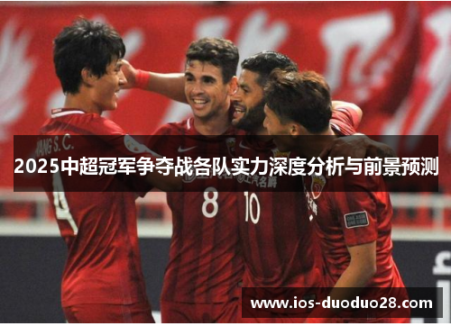 2025中超冠军争夺战各队实力深度分析与前景预测 2025中超冠军争夺战各队实力深度分析与前景预测