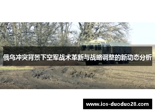 俄乌冲突背景下空军战术革新与战略调整的新动态分析 俄乌冲突背景下空军战术革新与战略调整的新动态分析