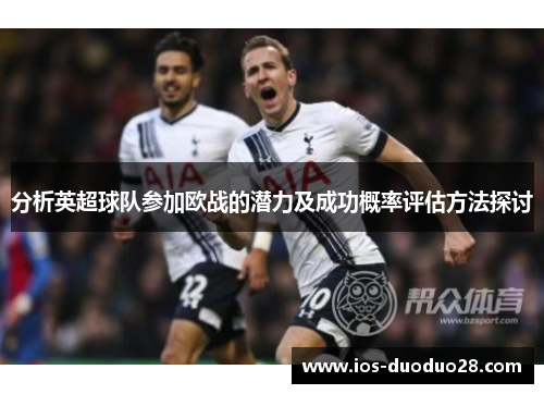 分析英超球队参加欧战的潜力及成功概率评估方法探讨 分析英超球队参加欧战的潜力及成功概率评估方法探讨