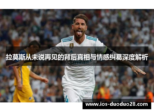 拉莫斯从未说再见的背后真相与情感纠葛深度解析 拉莫斯从未说再见的背后真相与情感纠葛深度解析
