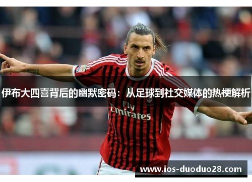 伊布大四喜背后的幽默密码：从足球到社交媒体的热梗解析