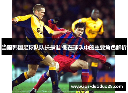 当前韩国足球队队长是谁 他在球队中的重要角色解析