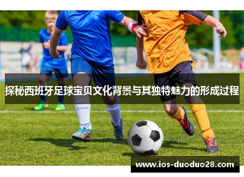 探秘西班牙足球宝贝文化背景与其独特魅力的形成过程