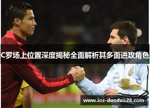 C罗场上位置深度揭秘全面解析其多面进攻角色 C罗场上位置深度揭秘全面解析其多面进攻角色