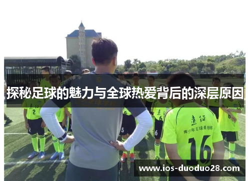 探秘足球的魅力与全球热爱背后的深层原因 探秘足球的魅力与全球热爱背后的深层原因