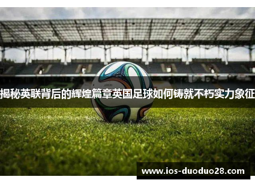 揭秘英联背后的辉煌篇章英国足球如何铸就不朽实力象征