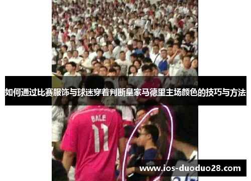 如何通过比赛服饰与球迷穿着判断皇家马德里主场颜色的技巧与方法 如何通过比赛服饰与球迷穿着判断皇家马德里主场颜色的技巧与方法