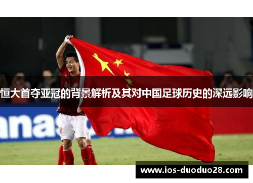恒大首夺亚冠的背景解析及其对中国足球历史的深远影响 恒大首夺亚冠的背景解析及其对中国足球历史的深远影响
