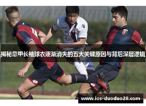揭秘意甲长袖球衣逐渐消失的五大关键原因与背后深层逻辑