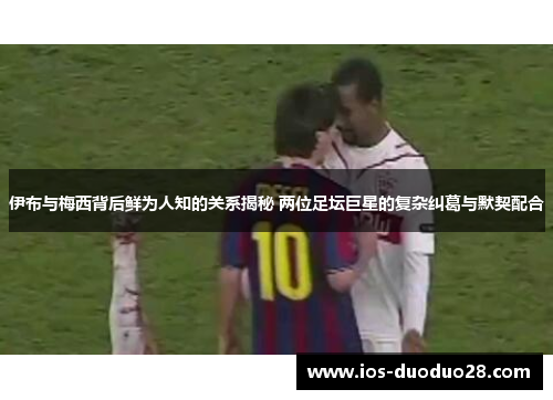 伊布与梅西背后鲜为人知的关系揭秘 两位足坛巨星的复杂纠葛与默契配合 伊布与梅西背后鲜为人知的关系揭秘 两位足坛巨星的复杂纠葛与默契配合