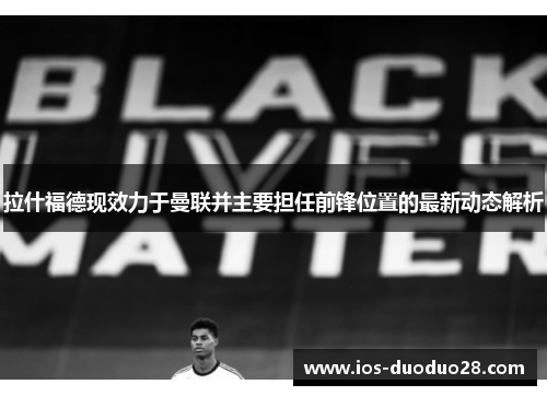 拉什福德现效力于曼联并主要担任前锋位置的最新动态解析