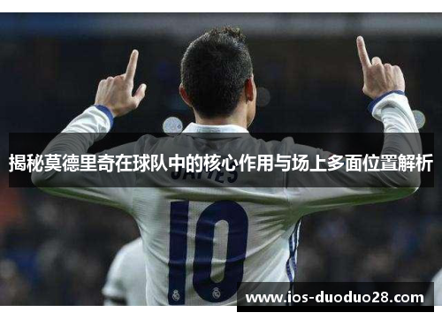 揭秘莫德里奇在球队中的核心作用与场上多面位置解析 揭秘莫德里奇在球队中的核心作用与场上多面位置解析