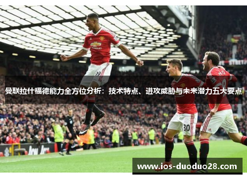 曼联拉什福德能力全方位分析：技术特点、进攻威胁与未来潜力五大要点