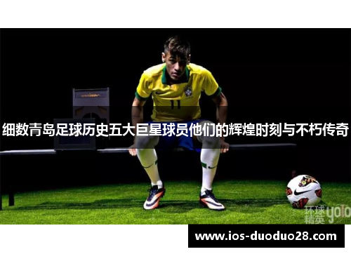 细数青岛足球历史五大巨星球员他们的辉煌时刻与不朽传奇