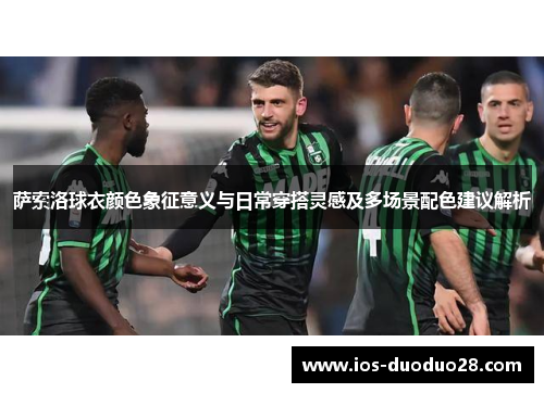 萨索洛球衣颜色象征意义与日常穿搭灵感及多场景配色建议解析 萨索洛球衣颜色象征意义与日常穿搭灵感及多场景配色建议解析