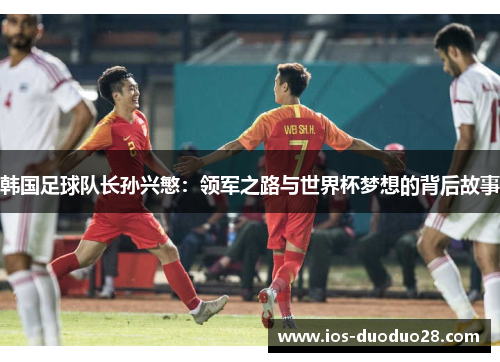 韩国足球队长孙兴慜:领军之路与世界杯梦想的背后故事 韩国足球队长孙兴慜:领军之路与世界杯梦想的背后故事