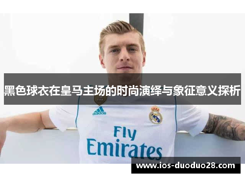 黑色球衣在皇马主场的时尚演绎与象征意义探析 黑色球衣在皇马主场的时尚演绎与象征意义探析