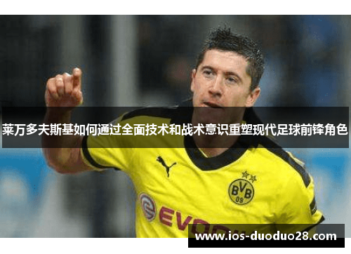 莱万多夫斯基如何通过全面技术和战术意识重塑现代足球前锋角色 莱万多夫斯基如何通过全面技术和战术意识重塑现代足球前锋角色
